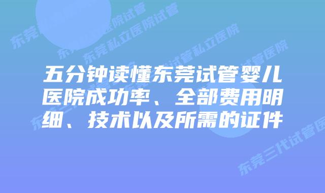 五分钟读懂东莞试管婴儿医院成功率、全部费用明细、技术以及所需的证件