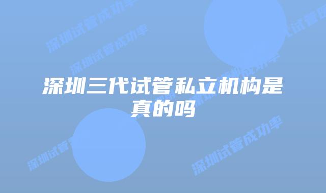 深圳三代试管私立机构是真的吗