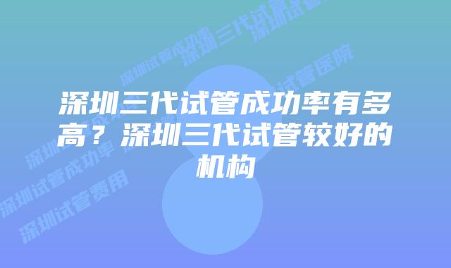 深圳三代试管成功率有多高?深圳三代试管较好的机构