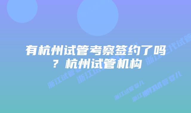 有杭州试管考察签约了吗?杭州试管机构
