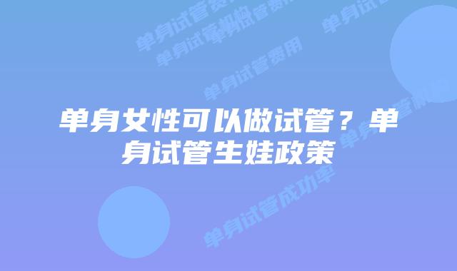 单身女性可以做试管？单身试管生娃政策