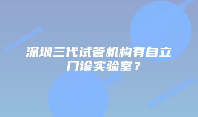 深圳三代试管机构有自立 门诊实验室？
