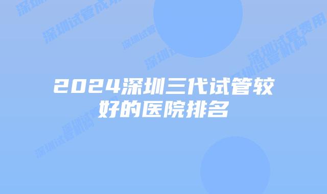 2024深圳三代试管较好的医院排名