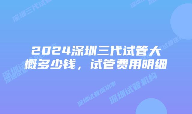 2024深圳三代试管大概多少钱,试管费用明细