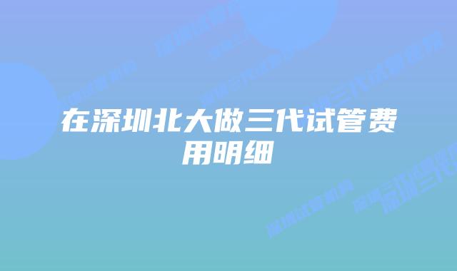 在深圳北大做三代试管费用明细