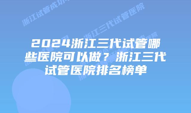 2024浙江三代试管哪些医院可以做？浙江三代试管医院排名榜单