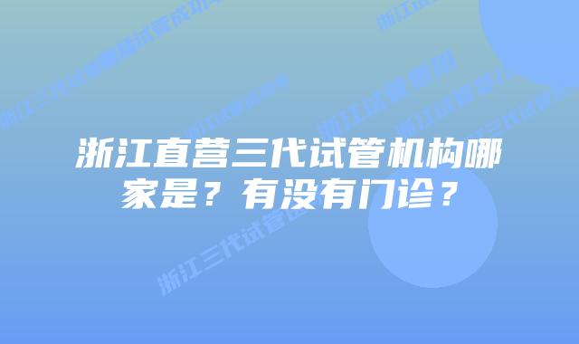 浙江直营三代试管机构哪家是？有没有门诊？