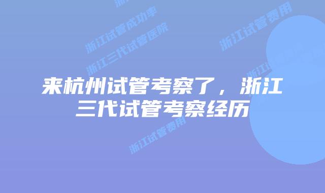 来杭州试管考察了，浙江三代试管考察经历