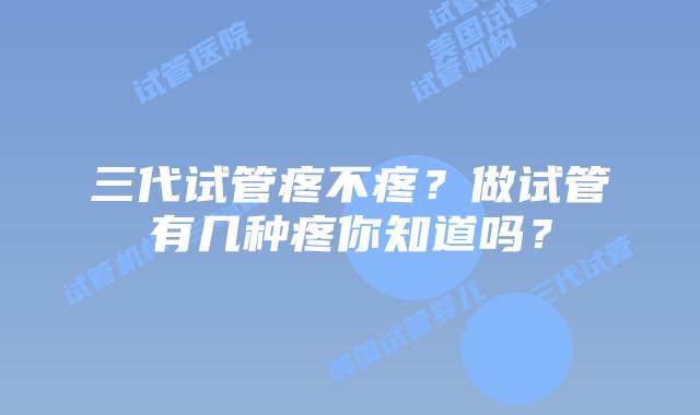 三代试管疼不疼?做试管有几种疼你知道吗?