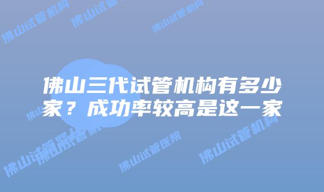 佛山三代试管机构有多少家？成功率较高是这一家
