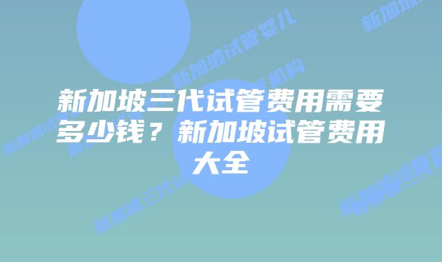 新加坡三代试管费用需要多少钱?新加坡试管费用大全