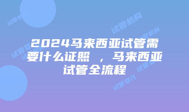 2024马来西亚试管需要什么证照 ，马来西亚试管全流程