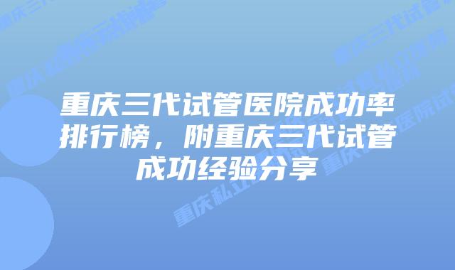 重庆三代试管医院成功率排行榜，附重庆三代试管成功经验分享