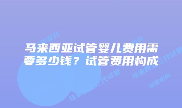 马来西亚试管婴儿费用需要多少钱?试管费用构成