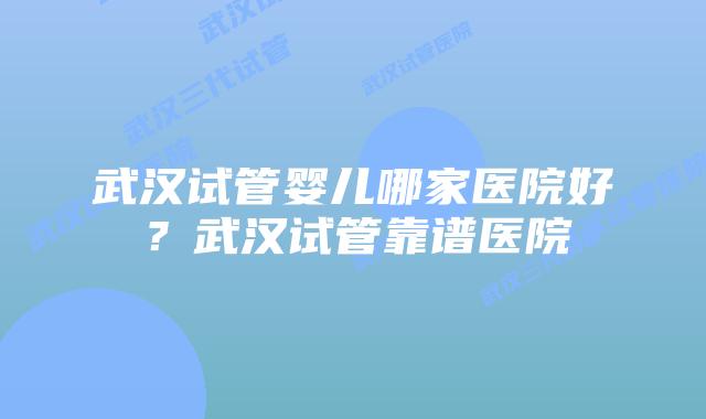 武汉试管婴儿哪家医院好?武汉试管靠谱医院