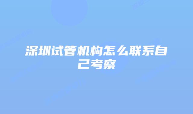 深圳试管机构怎么联系自己考察