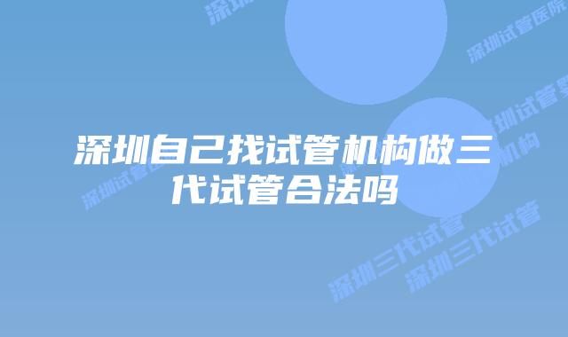 深圳自己找试管机构做三代试管合法吗