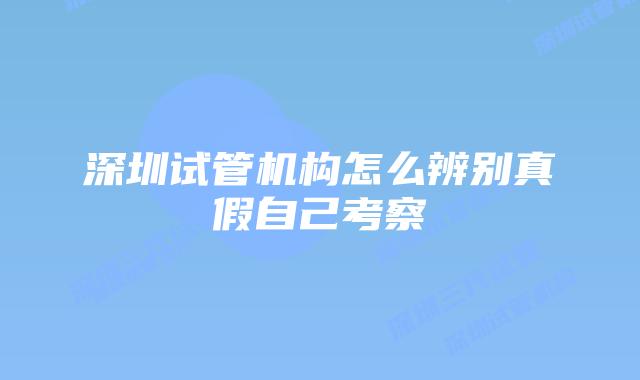 深圳试管机构怎么辨别真假自己考察