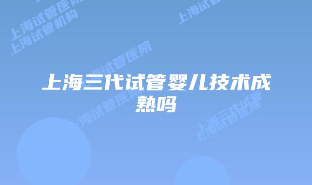 上海三代试管婴儿技术成熟吗