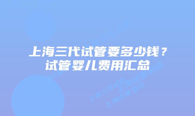 上海三代试管要多少钱?试管婴儿费用汇总