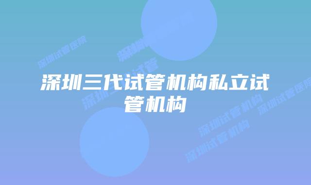 深圳三代试管机构私立试管机构