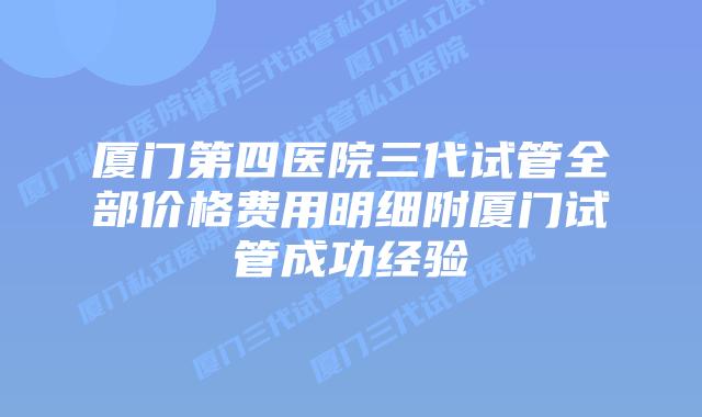 厦门第四医院三代试管全部价格费用明细附厦门试管成功经验