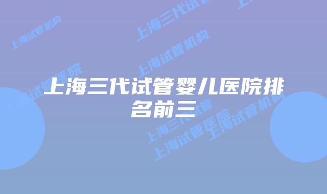 上海三代试管婴儿医院排名前三
