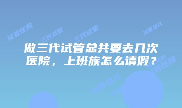 做三代试管总共要去几次医院，上班族怎么请假？