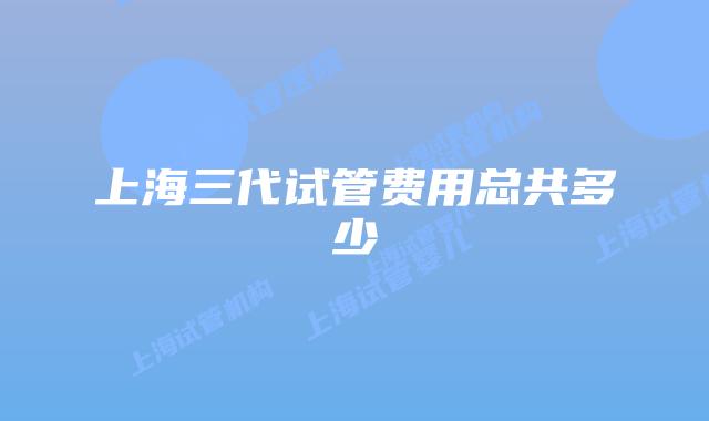 上海三代试管费用总共多少