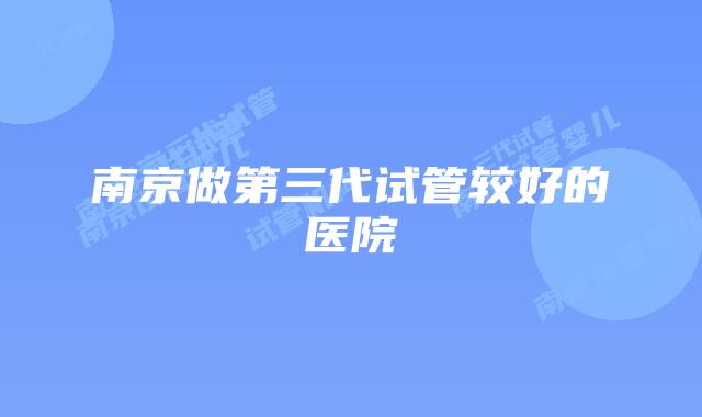 南京做第三代试管较好的医院