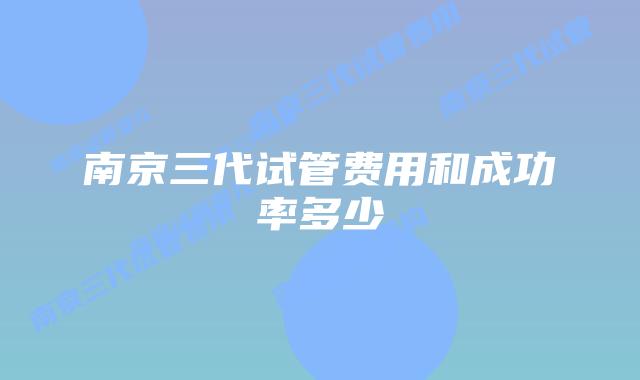 南京三代试管费用和成功率多少