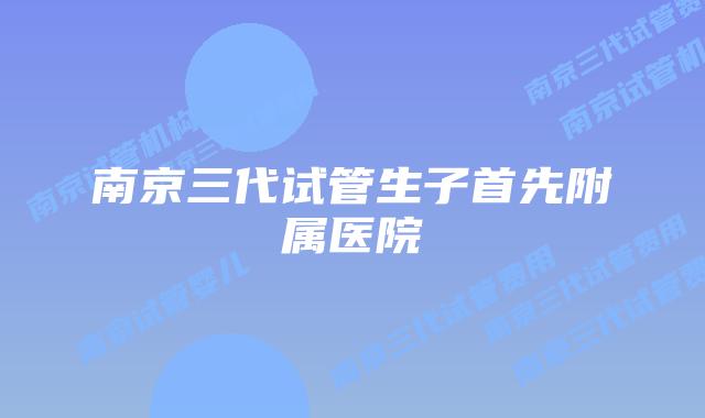 南京三代试管生子首先附属医院