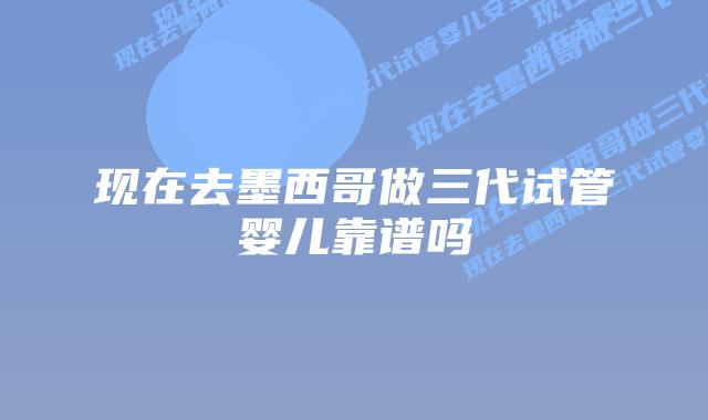 现在去墨西哥做三代试管婴儿靠谱吗