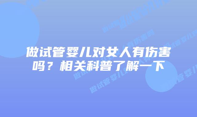 做试管婴儿对女人有伤害吗?相关科普了解一下