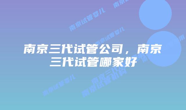 南京三代试管公司,南京三代试管哪家好