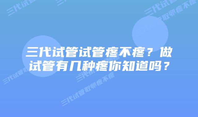 三代试管试管疼不疼?做试管有几种疼你知道吗?