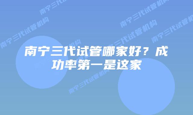 南宁三代试管哪家好？成功率第一是这家