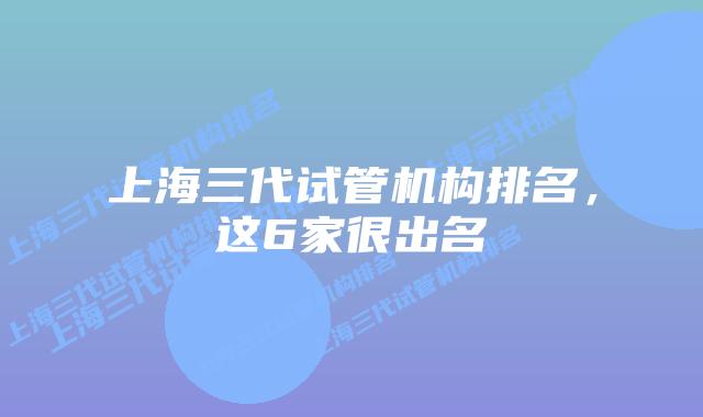 上海三代试管机构排名，这6家很出名