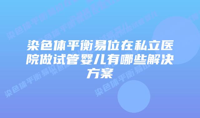 染色体平衡易位在私立医院做试管婴儿有哪些解决方案