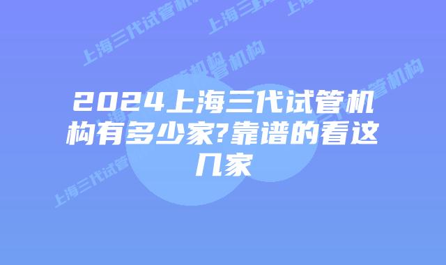 2024上海三代试管机构有多少家?靠谱的看这几家