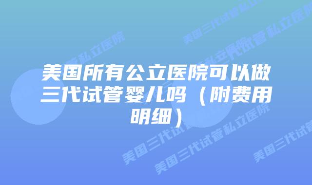 美国所有公立医院可以做三代试管婴儿吗(附费用明细)