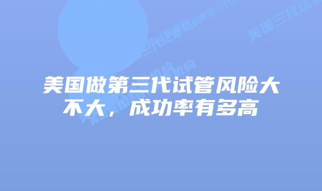 美国做第三代试管风险大不大,成功率有多高