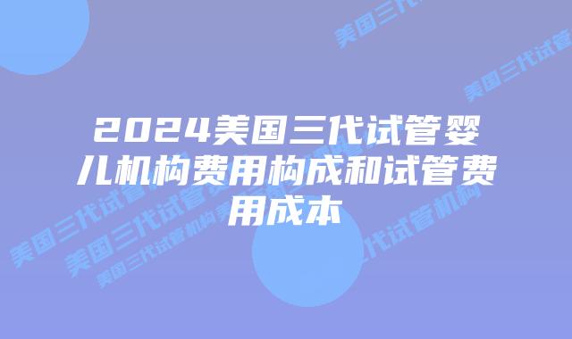 2024美国三代试管婴儿机构费用构成和试管费用成本