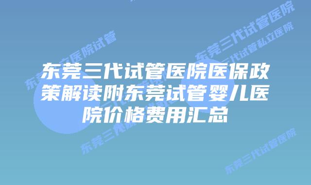 东莞三代试管医院医保政策解读附东莞试管婴儿医院价格费用汇总