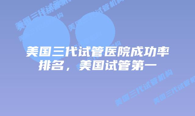 美国三代试管医院成功率排名,美国试管第一