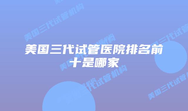美国三代试管医院排名前十是哪家
