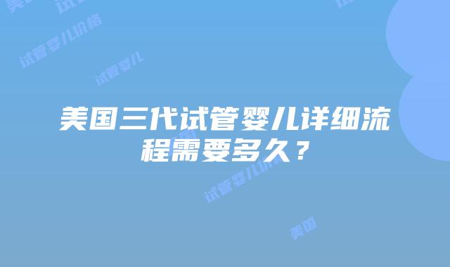 美国三代试管婴儿详细流程需要多久?