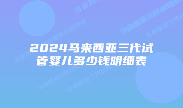 2024马来西亚三代试管婴儿多少钱明细表