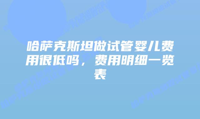 哈萨克斯坦做试管婴儿费用很低吗，费用明细一览表