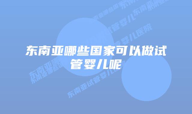 东南亚哪些国家可以做试管婴儿呢